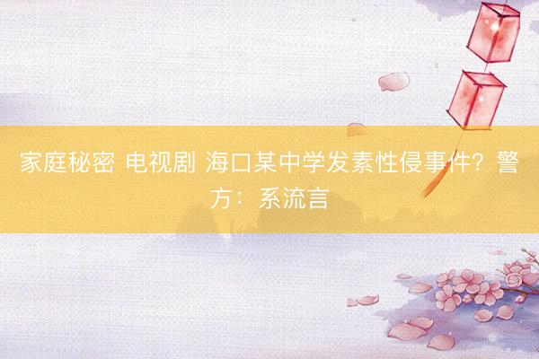 家庭秘密 电视剧 海口某中学发素性侵事件？警方：系流言