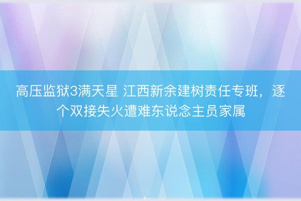 高压监狱3满天星 江西新余建树责任专班，逐个双接失火遭难东说念主员家属