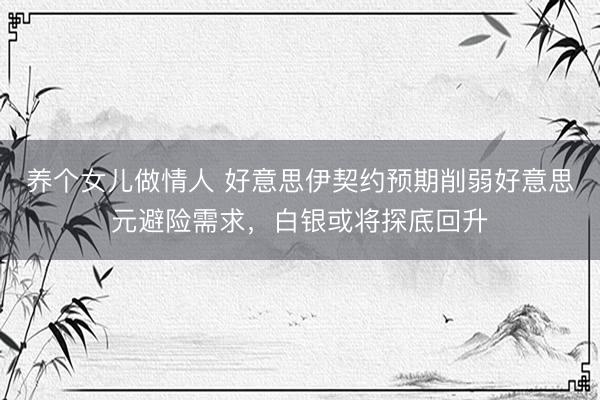 养个女儿做情人 好意思伊契约预期削弱好意思元避险需求，白银或将探底回升