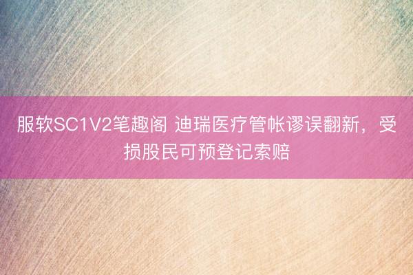 服软SC1V2笔趣阁 迪瑞医疗管帐谬误翻新，受损股民可预登记索赔