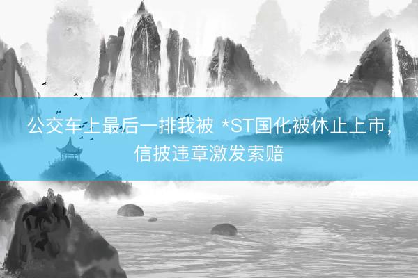 公交车上最后一排我被 *ST国化被休止上市，信披违章激发索赔