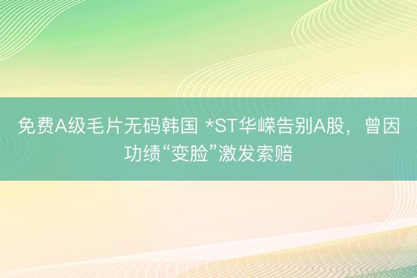 免费A级毛片无码韩国 *ST华嵘告别A股，曾因功绩“变脸”激发索赔