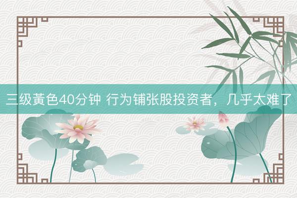 三级黃色40分钟 行为铺张股投资者，几乎太难了