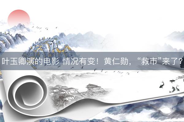 叶玉卿演的电影 情况有变！黄仁勋，“救市”来了？