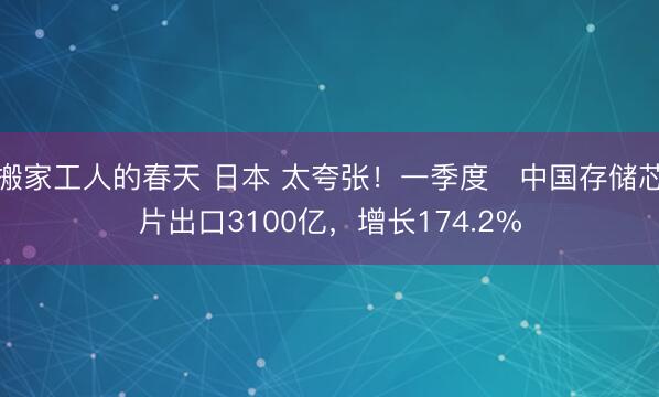 搬家工人的春天 日本 太夸张！一季度‌中国存储芯片出口3100亿，增长174.2%