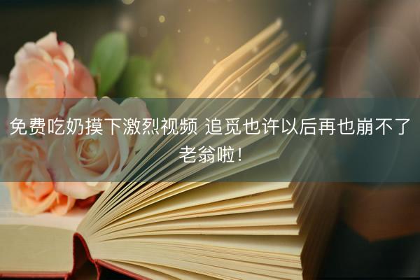 免费吃奶摸下激烈视频 追觅也许以后再也崩不了老翁啦!
