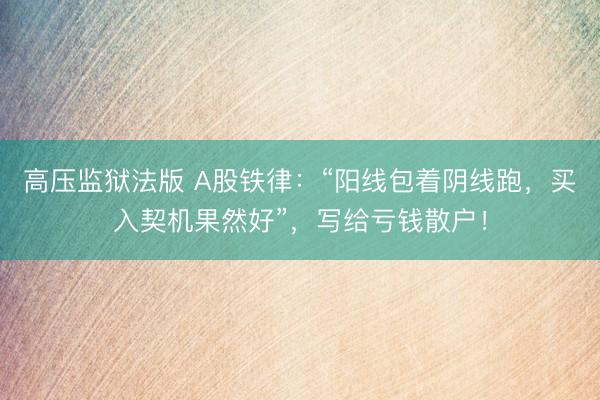 高压监狱法版 A股铁律：“阳线包着阴线跑，买入契机果然好”，写给亏钱散户！
