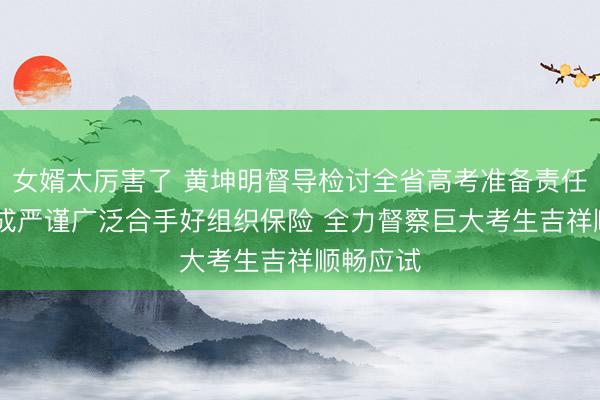 女婿太厉害了 黄坤明督导检讨全省高考准备责任 周密玉成严谨广泛合手好组织保险 全力督察巨大考生吉祥顺畅应试