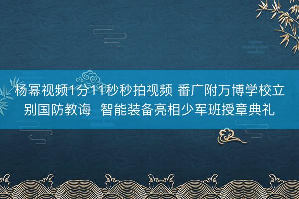 杨幂视频1分11秒秒拍视频 番广附万博学校立别国防教诲 智能装备亮相少军班授章典礼