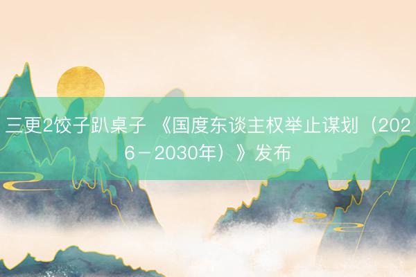 三更2饺子趴桌子 《国度东谈主权举止谋划（2026－2030年）》发布