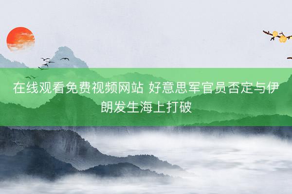 在线观看免费视频网站 好意思军官员否定与伊朗发生海上打破