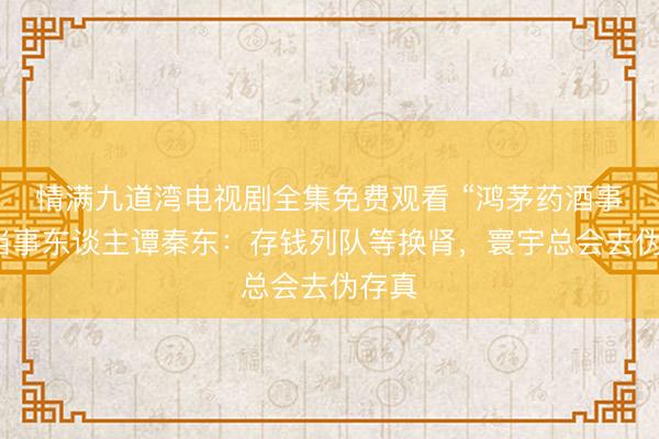 情满九道湾电视剧全集免费观看 “鸿茅药酒事件”当事东谈主谭秦东：存钱列队等换肾，寰宇总会去伪存真