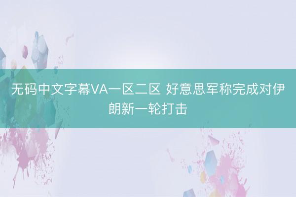无码中文字幕VA一区二区 好意思军称完成对伊朗新一轮打击