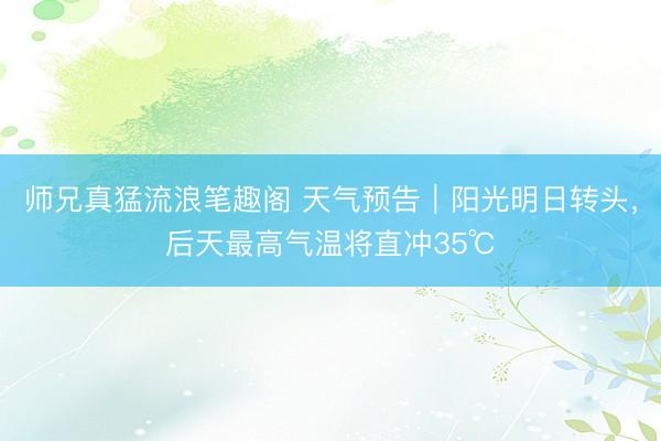 师兄真猛流浪笔趣阁 天气预告｜阳光明日转头，后天最高气温将直冲35℃