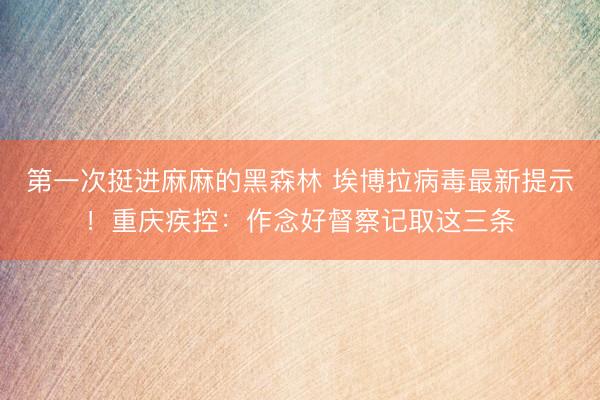 第一次挺进麻麻的黑森林 埃博拉病毒最新提示！重庆疾控：作念好督察记取这三条