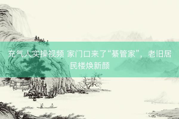 充气人实操视频 家门口来了“綦管家”，老旧居民楼焕新颜