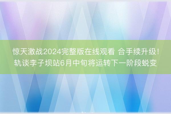 惊天激战2024完整版在线观看 合手续升级！轨谈李子坝站6月中旬将运转下一阶段蜕变