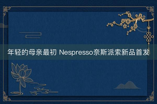 年轻的母亲最初 Nespresso奈斯派索新品首发
