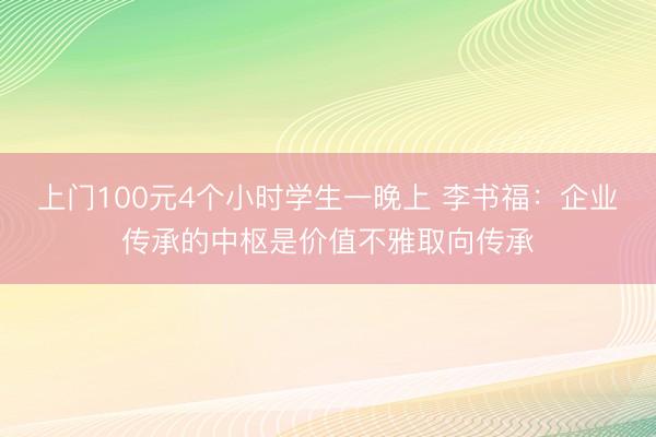 上门100元4个小时学生一晚上 李书福：企业传承的中枢是价值不雅取向传承