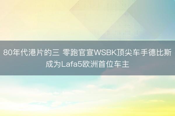 80年代港片的三 零跑官宣WSBK顶尖车手德比斯成为Lafa5欧洲首位车主