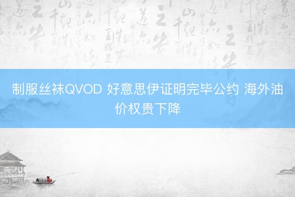 制服丝袜QVOD 好意思伊证明完毕公约 海外油价权贵下降