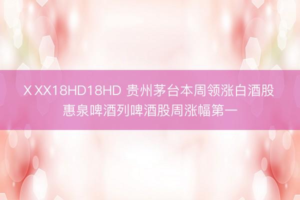 ⅩXX18HD18HD 贵州茅台本周领涨白酒股 惠泉啤酒列啤酒股周涨幅第一