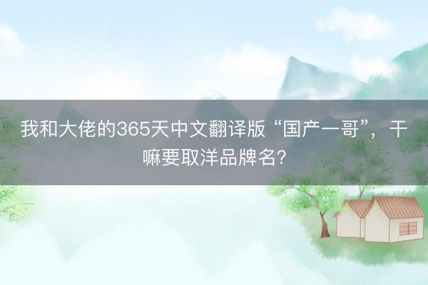 我和大佬的365天中文翻译版 “国产一哥”，干嘛要取洋品牌名？