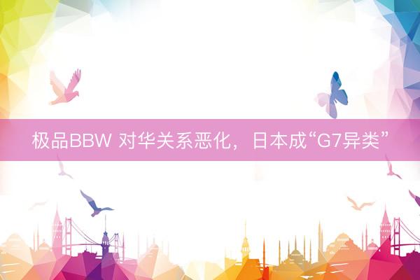 极品BBW 对华关系恶化，日本成“G7异类”