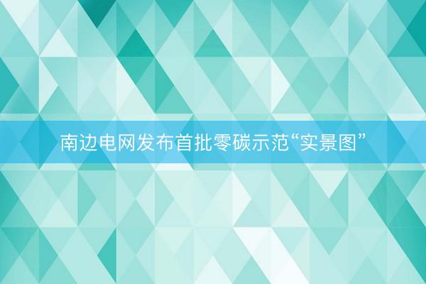 南边电网发布首批零碳示范“实景图”