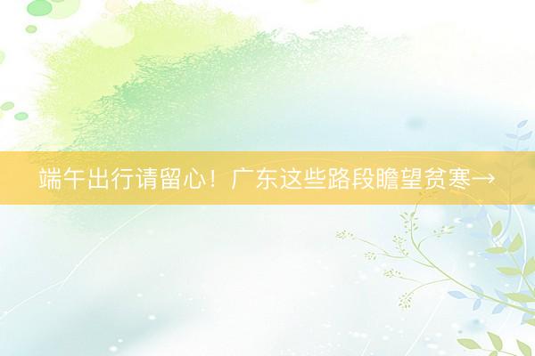 端午出行请留心！广东这些路段瞻望贫寒→