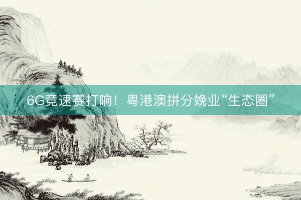 6G竞速赛打响！粤港澳拼分娩业“生态圈”