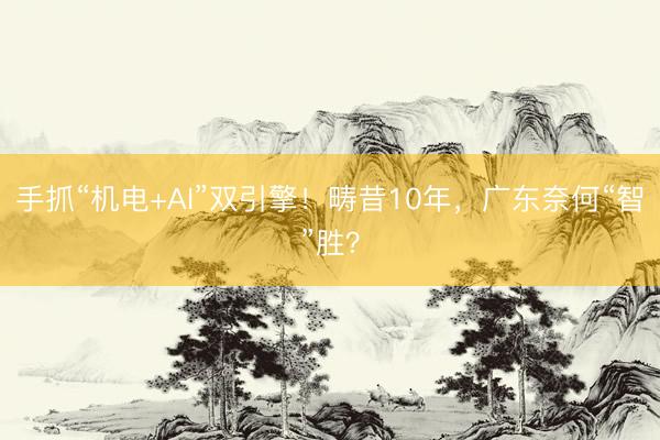 手抓“机电+AI”双引擎！畴昔10年，广东奈何“智”胜？