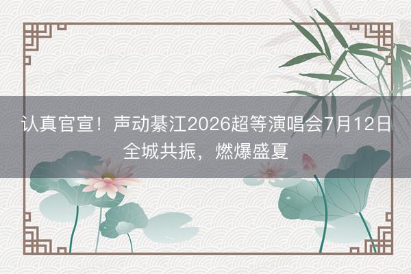 认真官宣！声动綦江2026超等演唱会7月12日全城共振，燃爆盛夏