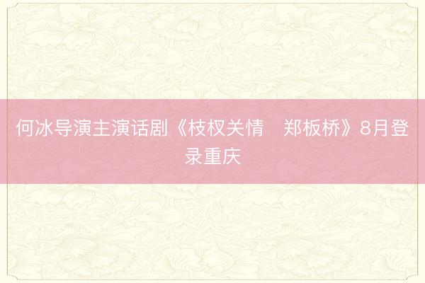 何冰导演主演话剧《枝杈关情・郑板桥》8月登录重庆