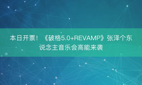 本日开票！《破格5.0+REVAMP》张泽个东说念主音乐会高能来袭