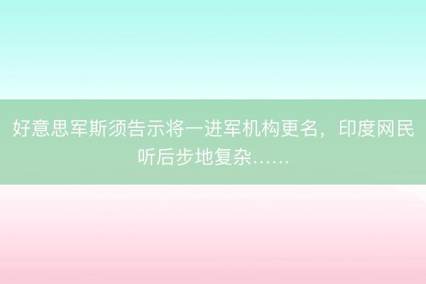 好意思军斯须告示将一进军机构更名，印度网民听后步地复杂……