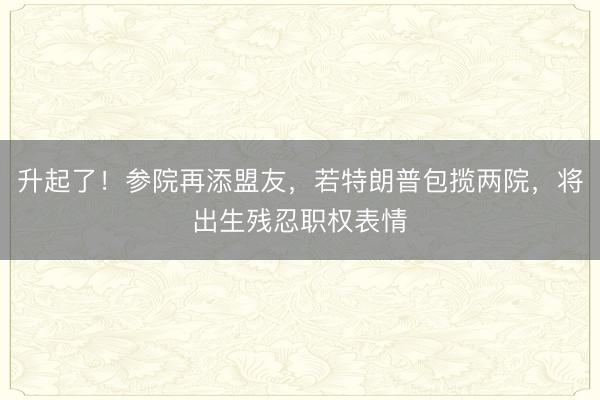 升起了！参院再添盟友，若特朗普包揽两院，将出生残忍职权表情