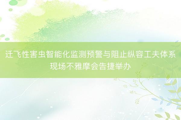迁飞性害虫智能化监测预警与阻止纵容工夫体系现场不雅摩会告捷举办