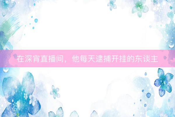 在深宵直播间，他每天逮捕开挂的东谈主