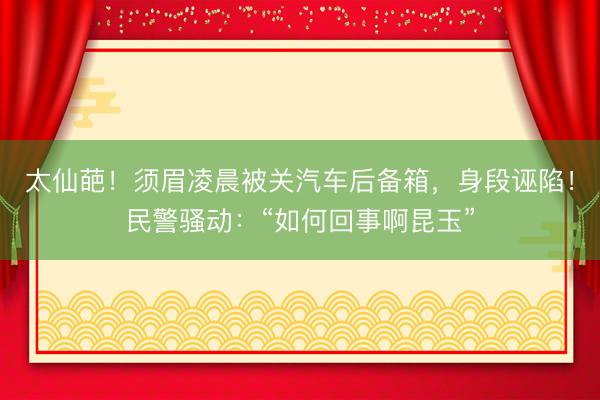 太仙葩！须眉凌晨被关汽车后备箱，身段诬陷！民警骚动：“如何回事啊昆玉”