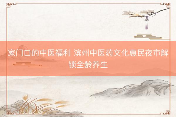 家门口的中医福利 滨州中医药文化惠民夜市解锁全龄养生