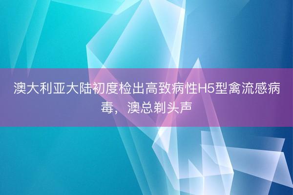 澳大利亚大陆初度检出高致病性H5型禽流感病毒，澳总剃头声