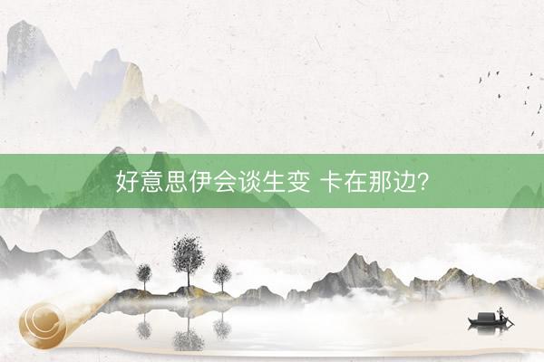 好意思伊会谈生变 卡在那边？