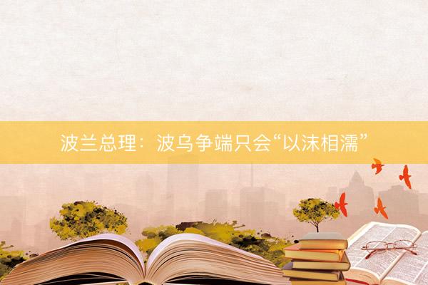 波兰总理：波乌争端只会“以沫相濡”