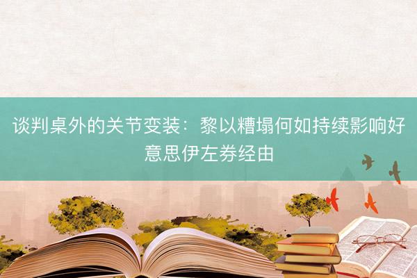 谈判桌外的关节变装：黎以糟塌何如持续影响好意思伊左券经由