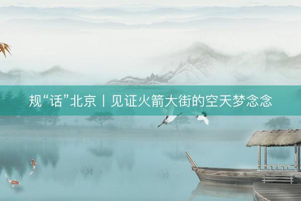 规“话”北京丨见证火箭大街的空天梦念念