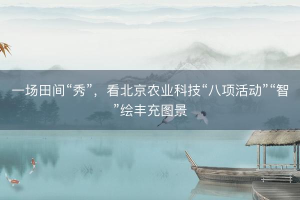 一场田间“秀”，看北京农业科技“八项活动”“智”绘丰充图景