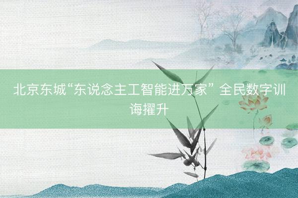 北京东城“东说念主工智能进万家” 全民数字训诲擢升