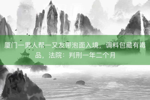 厦门一男人帮一又友带泡面入境，调料包藏有毒品，法院：判刑一年二个月