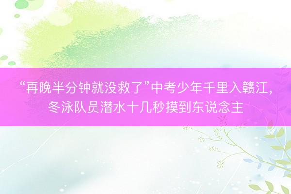 “再晚半分钟就没救了”中考少年千里入赣江，冬泳队员潜水十几秒摸到东说念主
